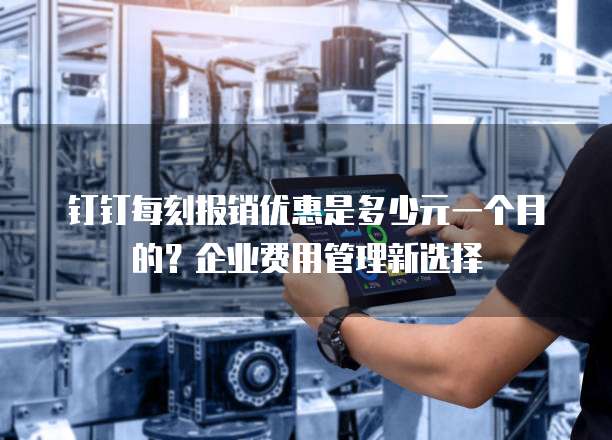 钉钉每刻报销优惠是多少元一个月的?企业费用管理新选择