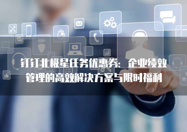钉钉北极星任务优惠券:企业绩效管理的高效解决方案与限时福利