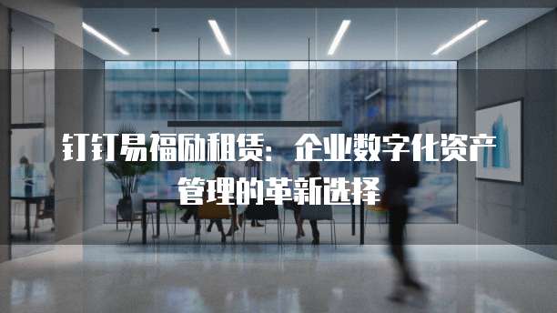 钉钉易福励租赁:企业数字化资产管理的革新选择