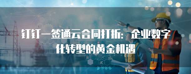 钉钉一签通云合同打折:企业数字化转型的黄金机遇