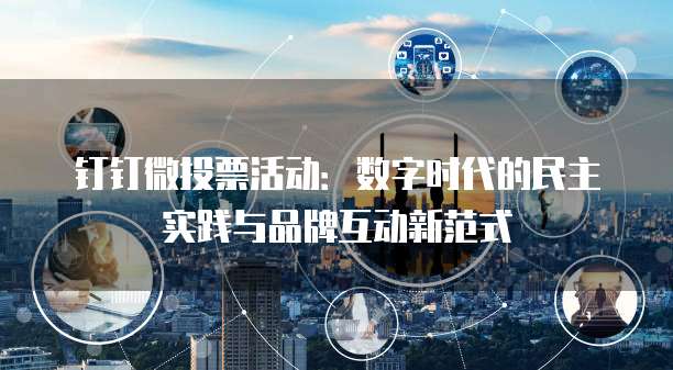 钉钉微投票活动:数字时代的民主实践与品牌互动新范式