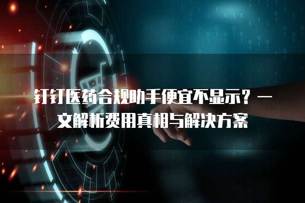 钉钉医药合规助手便宜不显示?一文解析费用真相与解决方案