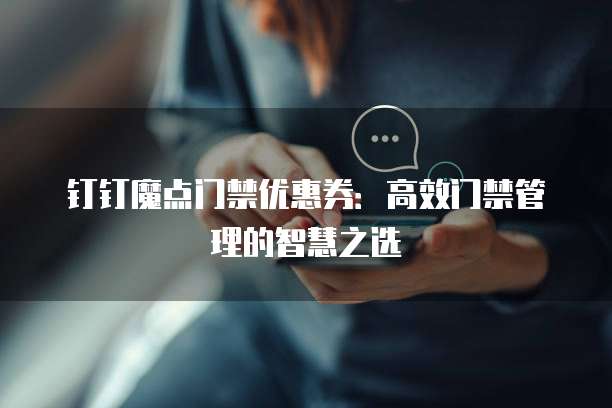 钉钉魔点门禁优惠券:高效门禁管理的智慧之选