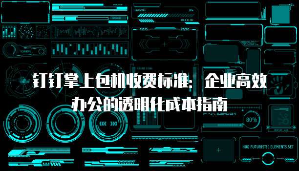 钉钉掌上包机收费标准:企业高效办公的透明化成本指南