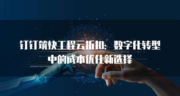 钉钉筑快工程云折扣：数字化转型中的成本优化新选择
