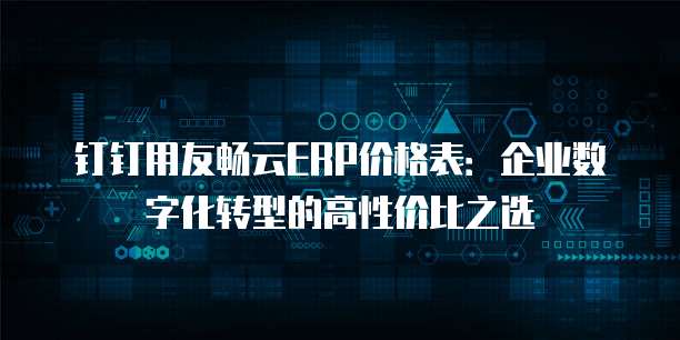 钉钉用友畅云ERP价格表:企业数字化转型的高性价比之选