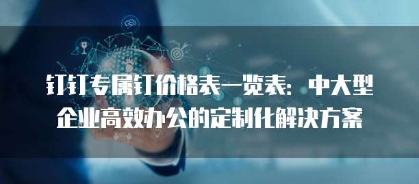 钉钉专属钉价格表一览表:中大型企业高效办公的定制化解决方案
