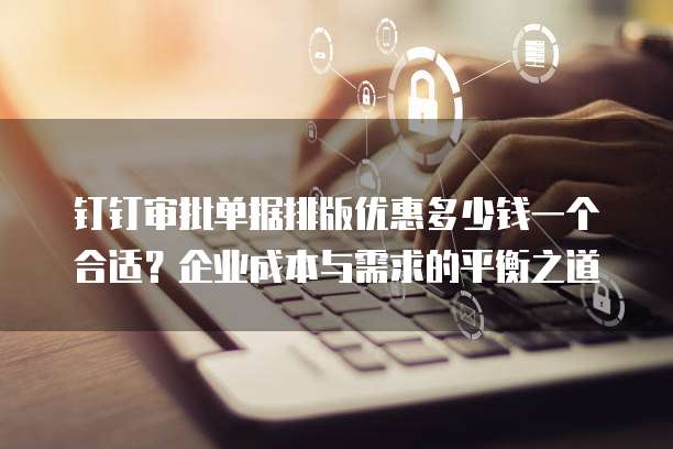 钉钉审批单据排版优惠多少钱一个合适?企业成本与需求的平衡之道
