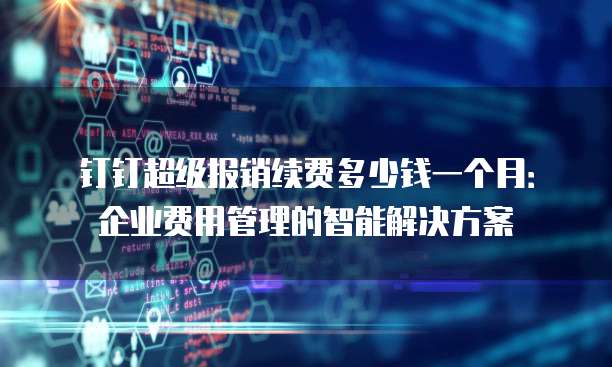 钉钉超级报销续费多少钱一个月:企业费用管理的智能解决方案