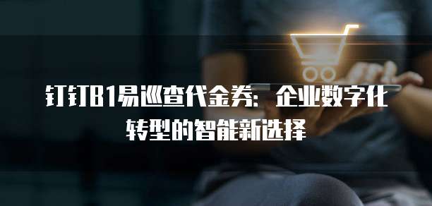 钉钉B1易巡查代金券:企业数字化转型的智能新选择