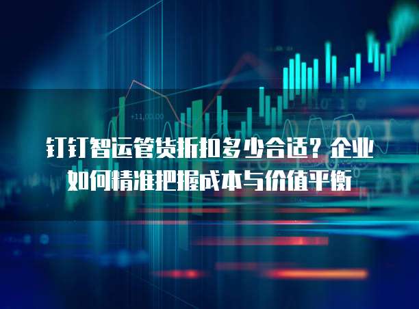 钉钉智运管货折扣多少合适？企业如何精准把握成本与价值平衡