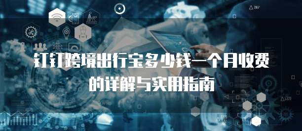 钉钉跨境出行宝多少钱一个月收费的详解与实用指南
