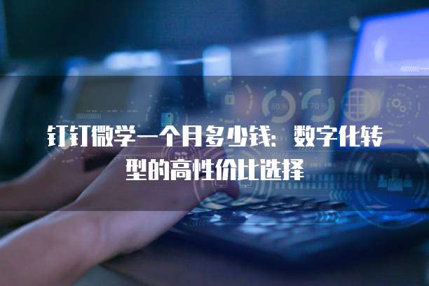 钉钉微学一个月多少钱:数字化转型的高性价比选择