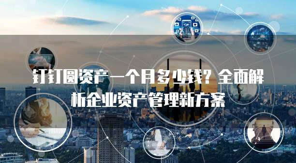 钉钉圆资产一个月多少钱?全面解析企业资产管理新方案