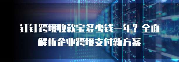 钉钉跨境收款宝多少钱一年?全面解析企业跨境支付新方案