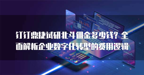钉钉鼎捷试研北斗佣金多少钱?全面解析企业数字化转型的费用逻辑