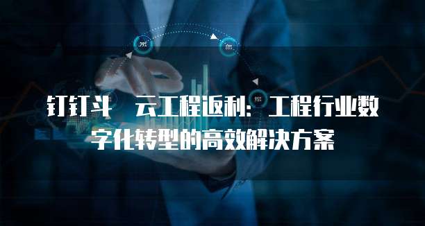 钉钉斗栱云工程返利:工程行业数字化转型的高效解决方案
