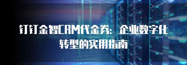 钉钉金智CRM代金券:企业数字化转型的实用指南