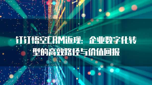 钉钉悟空CRM返现:企业数字化转型的高效路径与价值回报