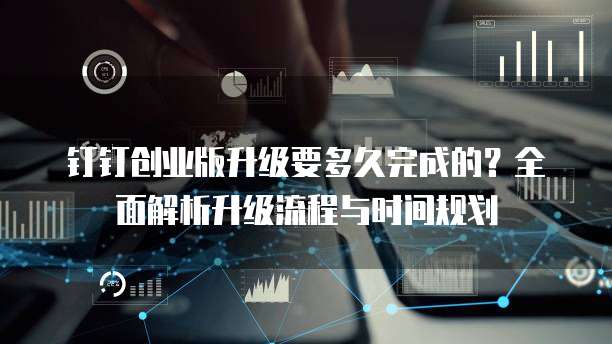 钉钉创业版升级要多久完成的?全面解析升级流程与时间规划