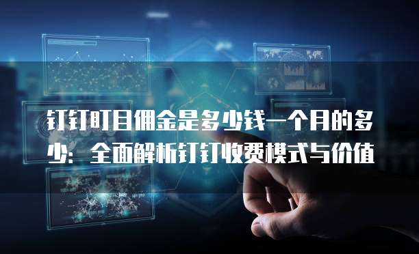 钉钉盯目佣金是多少钱一个月的多少:全面解析钉钉收费模式与价值