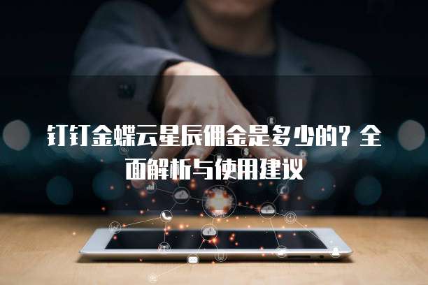 钉钉金蝶云星辰佣金是多少的?全面解析与使用建议