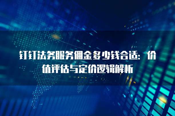 钉钉法务服务佣金多少钱合适:价值评估与定价逻辑解析