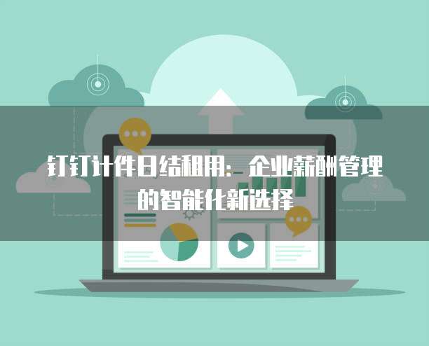 钉钉计件日结租用:企业薪酬管理的智能化新选择