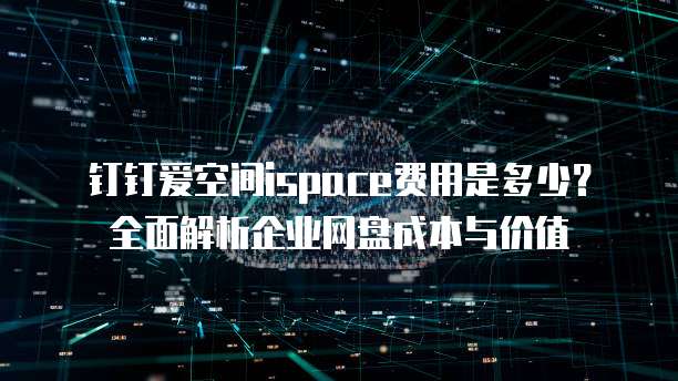 钉钉爱空间ispace费用是多少?全面解析企业网盘成本与价值