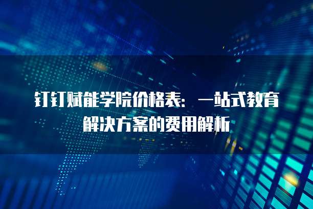 钉钉赋能学院价格表:一站式教育解决方案的费用解析