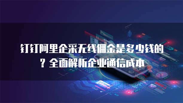 钉钉阿里企采无线佣金是多少钱的?全面解析企业通信成本