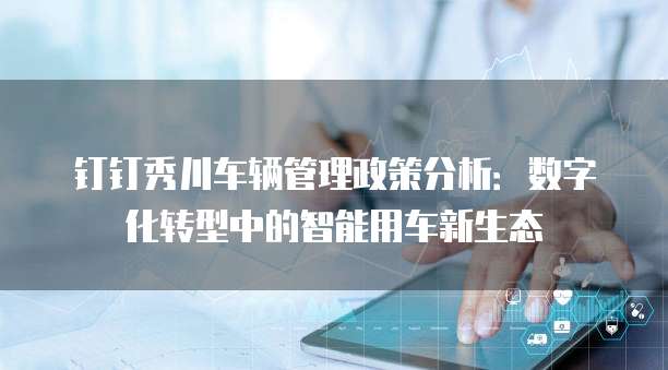 钉钉秀川车辆管理政策分析:数字化转型中的智能用车新生态