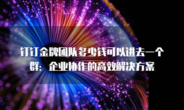 钉钉金牌团队多少钱可以进去一个群:企业协作的高效解决方案
