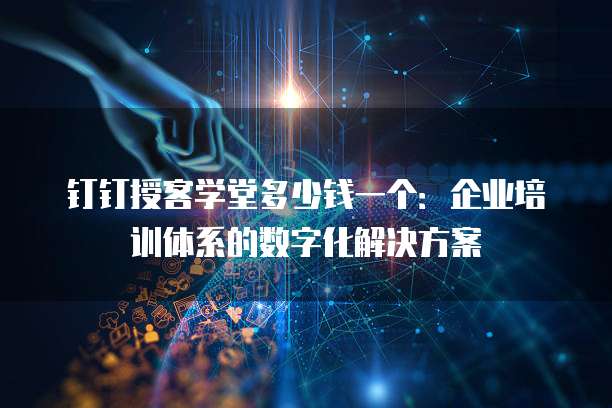 钉钉授客学堂多少钱一个:企业培训体系的数字化解决方案