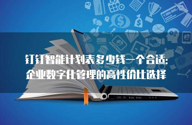 钉钉智能计划表多少钱一个合适:企业数字化管理的高性价比选择