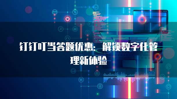 钉钉叮当答题优惠:解锁数字化管理新体验