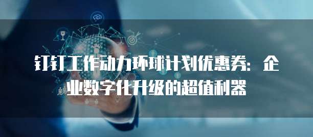 钉钉工作动力环球计划优惠券:企业数字化升级的超值利器