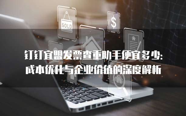 钉钉宜盟发票查重助手便宜多少:成本优化与企业价值的深度解析
