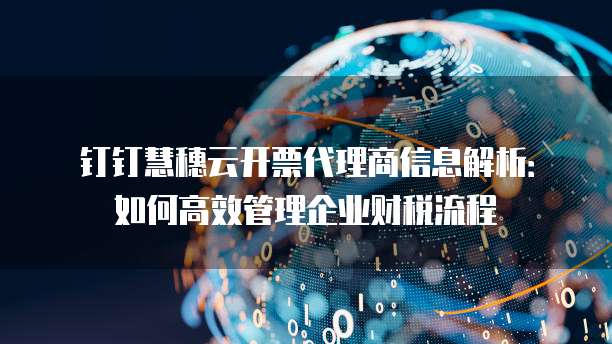 钉钉慧穗云开票代理商信息解析:如何高效管理企业财税流程