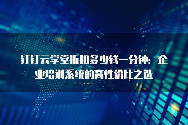 钉钉云学堂折扣多少钱一分钟:企业培训系统的高性价比之选