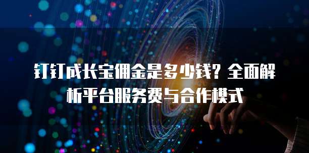 钉钉成长宝佣金是多少钱?全面解析平台服务费与合作模式