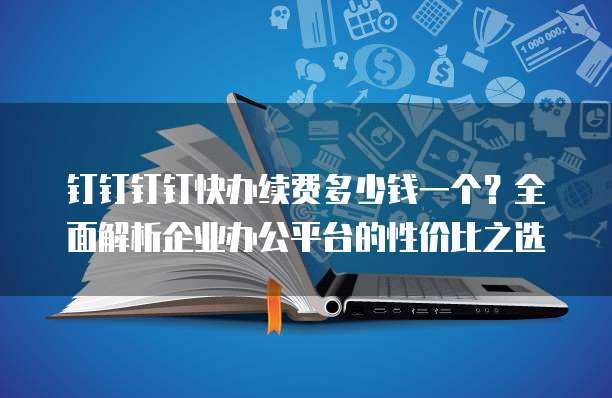 钉钉钉钉快办续费多少钱一个?全面解析企业办公平台的性价比之选