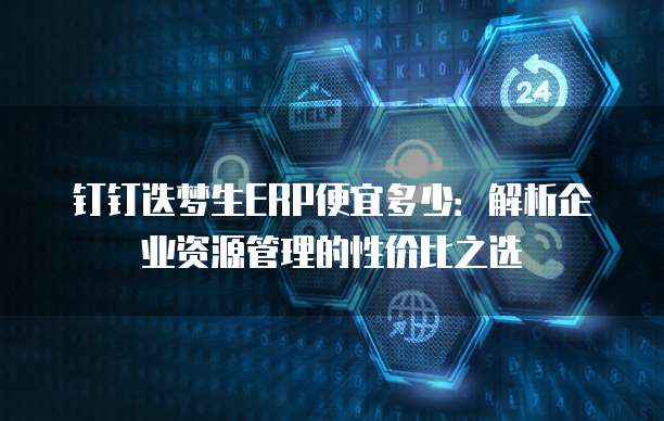 钉钉迭梦生ERP便宜多少：解析企业资源管理的性价比之选