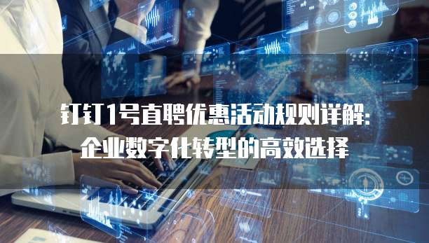 钉钉1号直聘优惠活动规则详解：企业数字化转型的高效选择