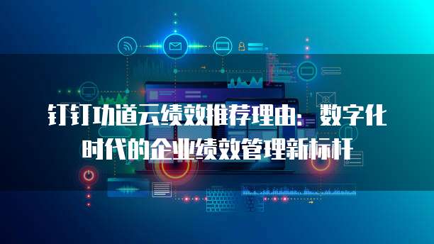钉钉功道云绩效推荐理由:数字化时代的企业绩效管理新标杆