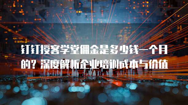 钉钉授客学堂佣金是多少钱一个月的?深度解析企业培训成本与价值