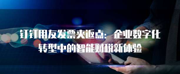 钉钉用友发票夹返点:企业数字化转型中的智能财税新体验