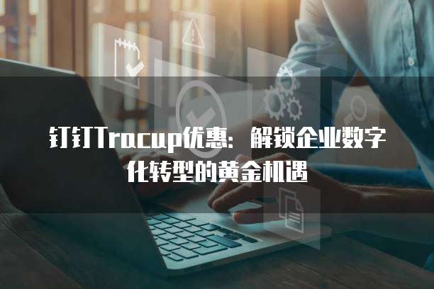 钉钉Tracup优惠:解锁企业数字化转型的黄金机遇