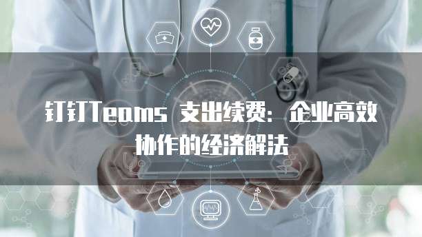 钉钉Teams 支出续费:企业高效协作的经济解法
