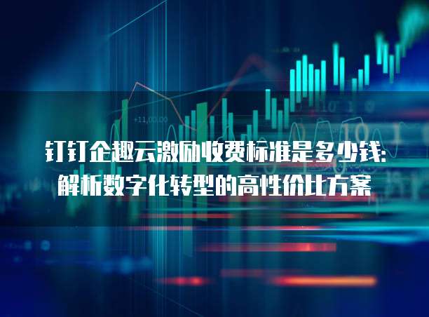 钉钉企趣云激励收费标准是多少钱:解析数字化转型的高性价比方案